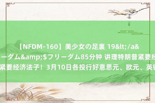 【NFDM-160】美少女の足裏 19</a>2010-01-05フリーダム&$フリーダム85分钟 讲理特朗普紧要经济法子！3月10日各投行好意思元、欧元、英镑、日元最新往来策略汇总