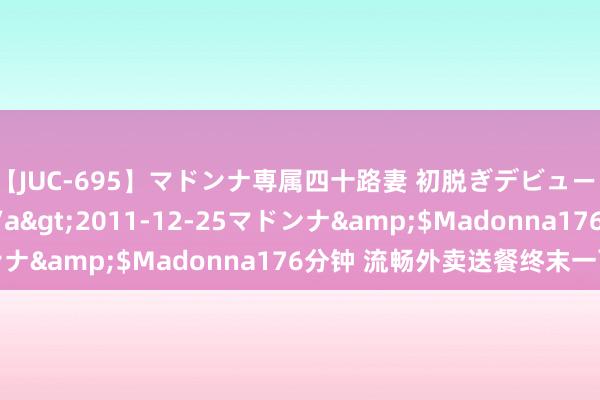 【JUC-695】マドンナ専属四十路妻 初脱ぎデビュー！！ 高梨あゆみ</a>2011-12-25マドンナ&$Madonna176分钟 流畅外卖送餐终末一百米
