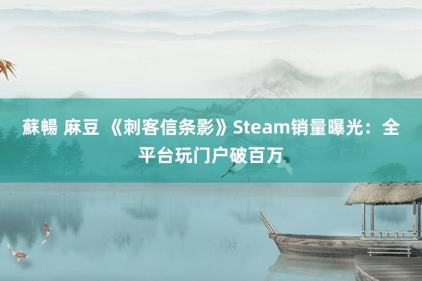 蘇暢 麻豆 《刺客信条影》Steam销量曝光：全平台玩门户破百万