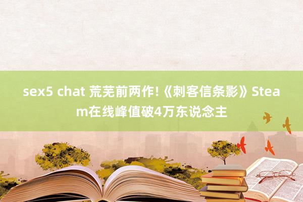sex5 chat 荒芜前两作!《刺客信条影》Steam在线峰值破4万东说念主