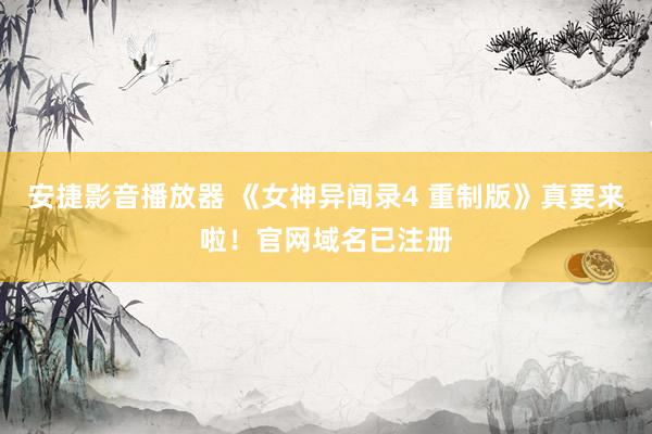 安捷影音播放器 《女神异闻录4 重制版》真要来啦！官网域名已注册