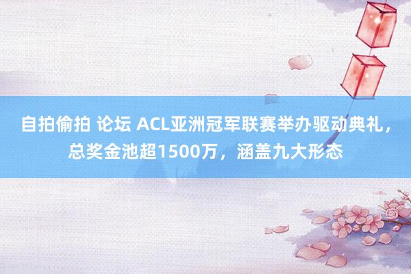 自拍偷拍 论坛 ACL亚洲冠军联赛举办驱动典礼，总奖金池超1500万，涵盖九大形态