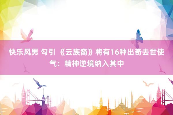快乐风男 勾引 《云族裔》将有16种出奇去世使气：精神逆境纳入其中