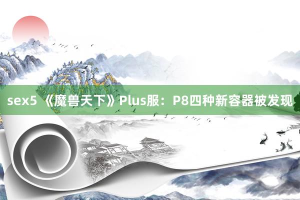 sex5 《魔兽天下》Plus服：P8四种新容器被发现