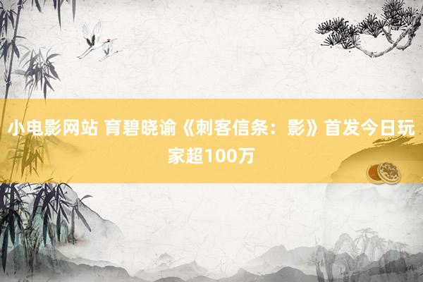 小电影网站 育碧晓谕《刺客信条：影》首发今日玩家超100万