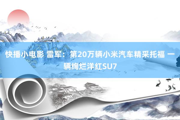 快播小电影 雷军：第20万辆小米汽车精采托福 一辆绚烂洋红SU7