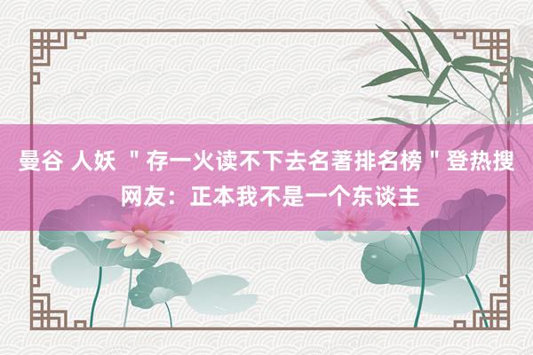 曼谷 人妖 ＂存一火读不下去名著排名榜＂登热搜 网友：正本我不是一个东谈主