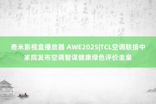 奇米影视盒播放器 AWE2025|TCL空调联接中家院发布空调智谋健康绿色评价圭臬