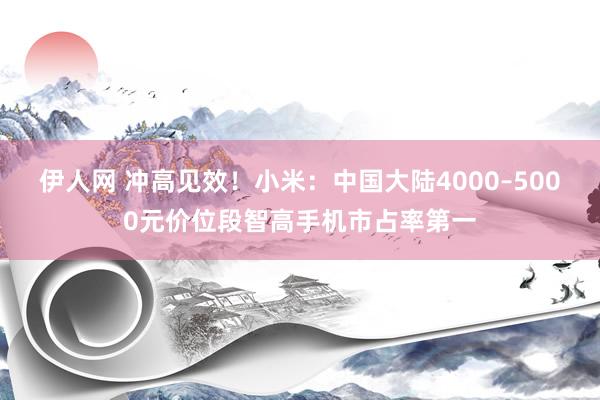 伊人网 冲高见效！小米：中国大陆4000–5000元价位段智高手机市占率第一