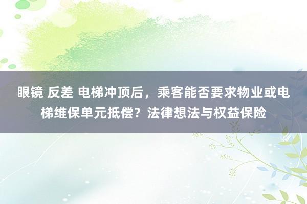 眼镜 反差 电梯冲顶后，乘客能否要求物业或电梯维保单元抵偿？法律想法与权益保险