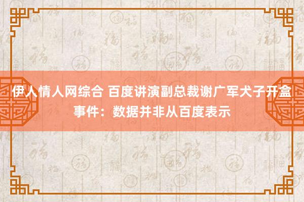 伊人情人网综合 百度讲演副总裁谢广军犬子开盒事件：数据并非从百度表示