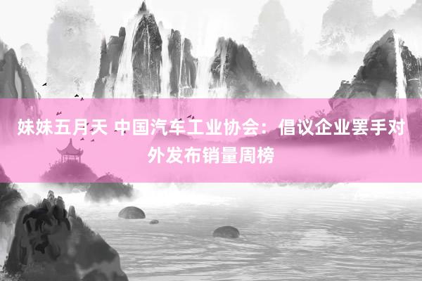妹妹五月天 中国汽车工业协会：倡议企业罢手对外发布销量周榜