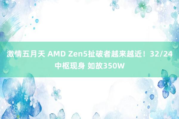 激情五月天 AMD Zen5扯破者越来越近！32/24中枢现身 如故350W
