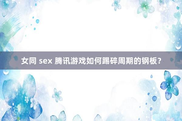 女同 sex 腾讯游戏如何踢碎周期的钢板？