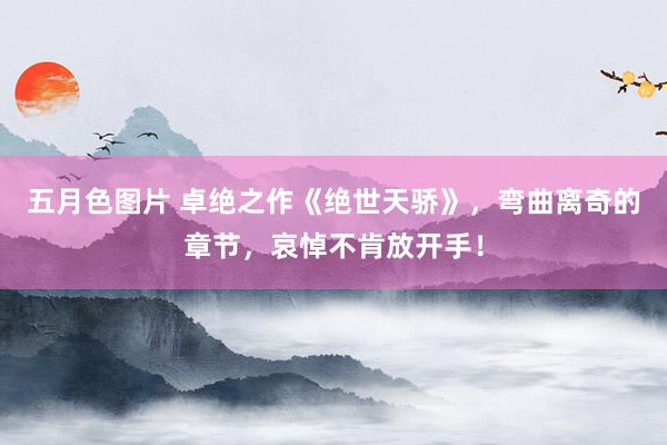 五月色图片 卓绝之作《绝世天骄》，弯曲离奇的章节，哀悼不肯放开手！