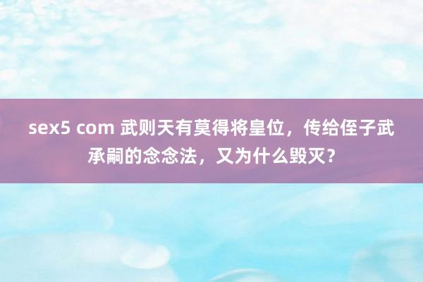 sex5 com 武则天有莫得将皇位，传给侄子武承嗣的念念法，又为什么毁灭？
