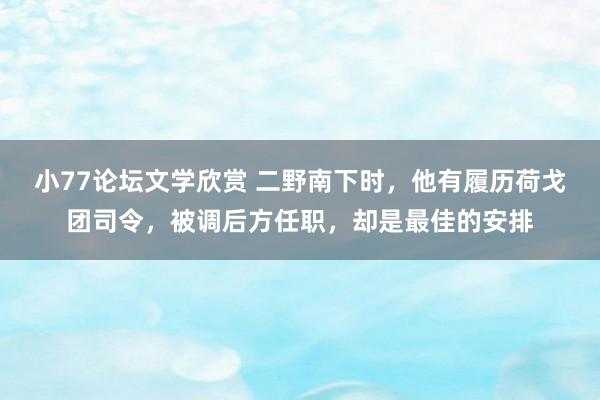 小77论坛文学欣赏 二野南下时，他有履历荷戈团司令，被调后方任职，却是最佳的安排