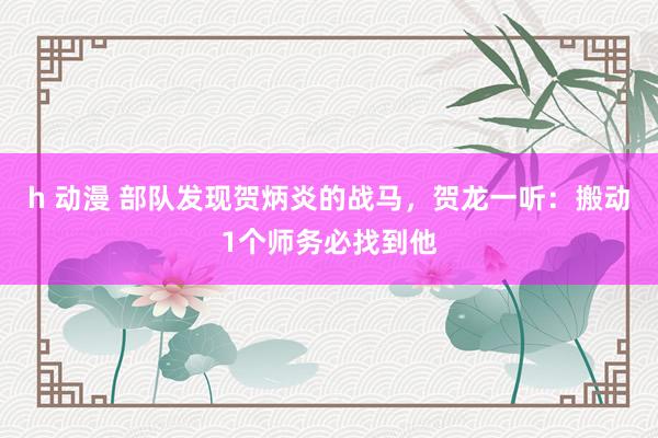 h 动漫 部队发现贺炳炎的战马，贺龙一听：搬动1个师务必找到他