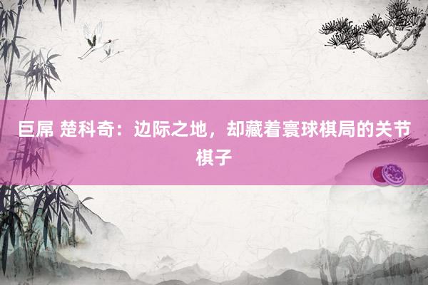 巨屌 楚科奇：边际之地，却藏着寰球棋局的关节棋子