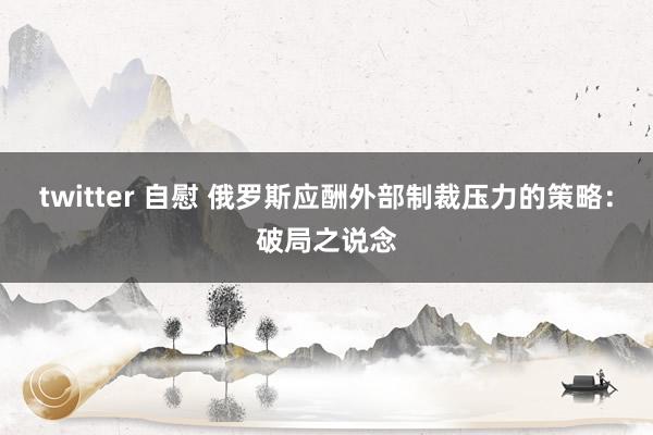 twitter 自慰 俄罗斯应酬外部制裁压力的策略：破局之说念