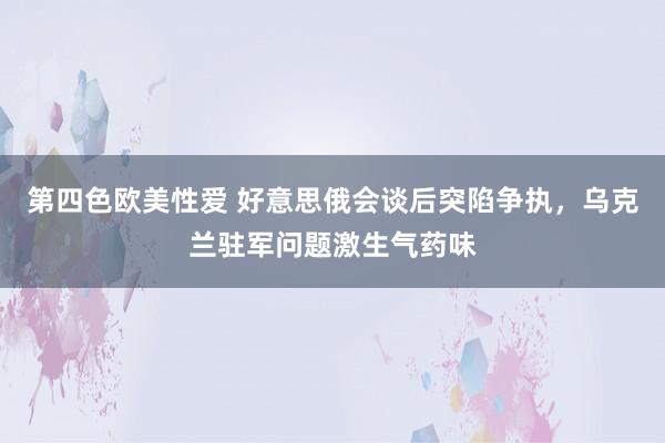 第四色欧美性爱 好意思俄会谈后突陷争执，乌克兰驻军问题激生气药味