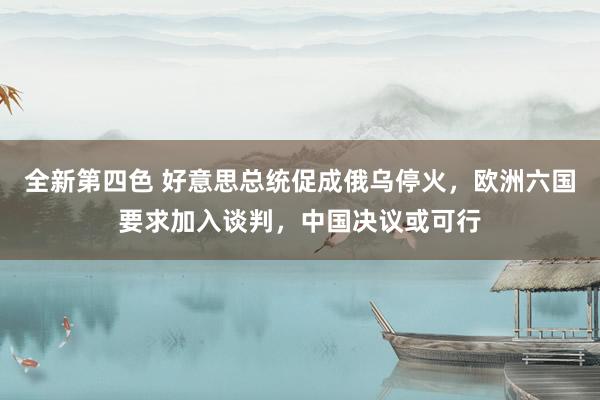 全新第四色 好意思总统促成俄乌停火，欧洲六国要求加入谈判，中国决议或可行