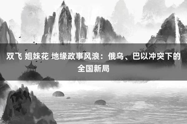 双飞 姐妹花 地缘政事风浪：俄乌、巴以冲突下的全国新局
