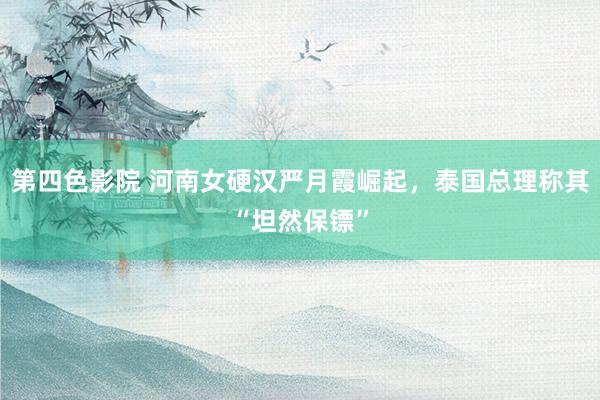 第四色影院 河南女硬汉严月霞崛起，泰国总理称其“坦然保镖”
