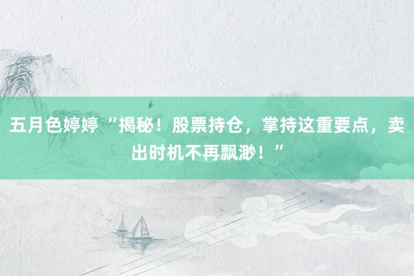 五月色婷婷 “揭秘！股票持仓，掌持这重要点，卖出时机不再飘渺！”