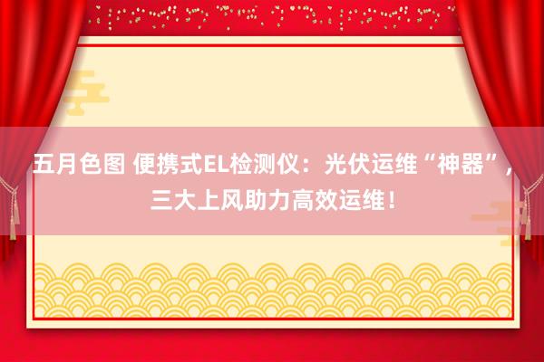 五月色图 便携式EL检测仪：光伏运维“神器”，三大上风助力高效运维！