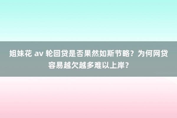 姐妹花 av 轮回贷是否果然如斯节略？为何网贷容易越欠越多难以上岸？