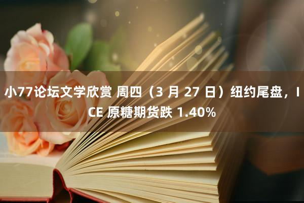 小77论坛文学欣赏 周四（3 月 27 日）纽约尾盘，ICE 原糖期货跌 1.40%