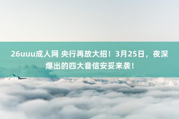 26uuu成人网 央行再放大招！3月25日，夜深爆出的四大音信安妥来袭！
