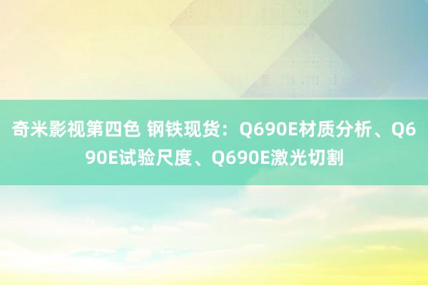 奇米影视第四色 钢铁现货：Q690E材质分析、Q690E试验尺度、Q690E激光切割