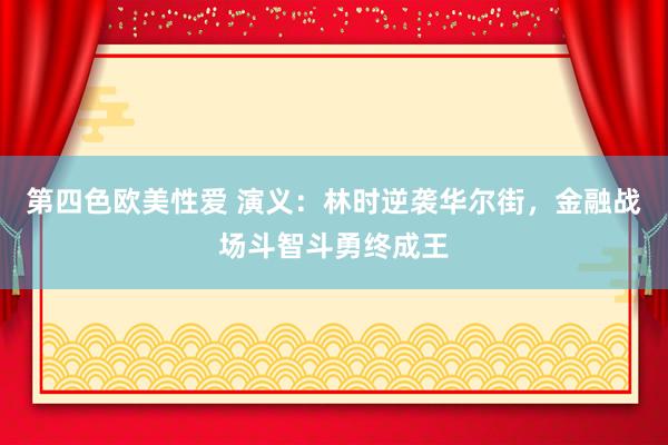 第四色欧美性爱 演义：林时逆袭华尔街，金融战场斗智斗勇终成王