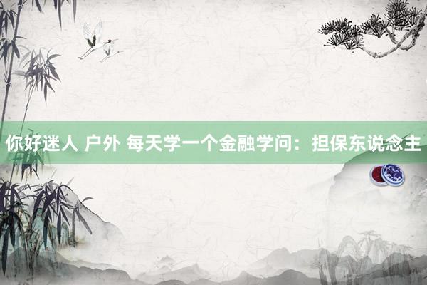 你好迷人 户外 每天学一个金融学问：担保东说念主