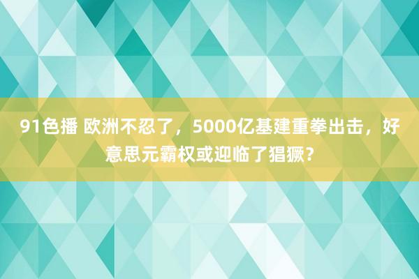 91色播 欧洲不忍了，5000亿基建重拳出击，好意思元霸权或迎临了猖獗？