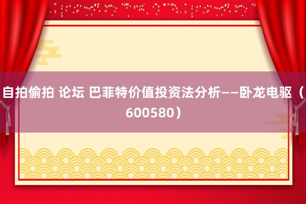 自拍偷拍 论坛 巴菲特价值投资法分析——卧龙电驱（600580）