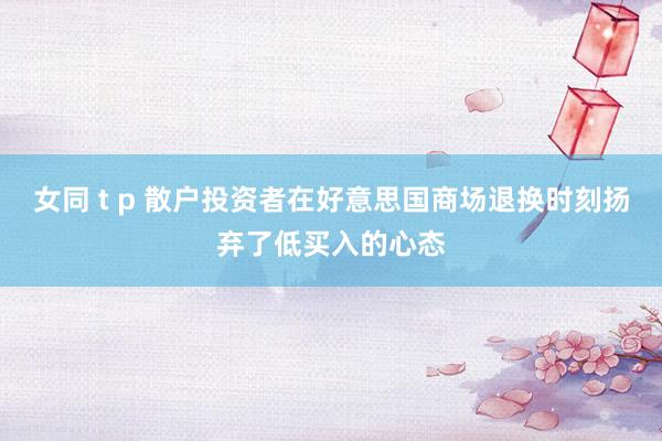 女同 t p 散户投资者在好意思国商场退换时刻扬弃了低买入的心态
