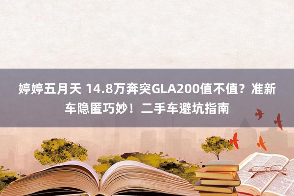 婷婷五月天 14.8万奔突GLA200值不值？准新车隐匿巧妙！二手车避坑指南