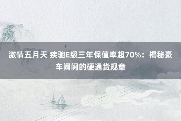 激情五月天 疾驰E级三年保值率超70%：揭秘豪车阛阓的硬通货规章