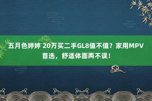 五月色婷婷 20万买二手GL8值不值？家用MPV首选，舒适体面两不误！