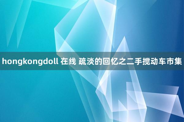 hongkongdoll 在线 疏淡的回忆之二手搅动车市集