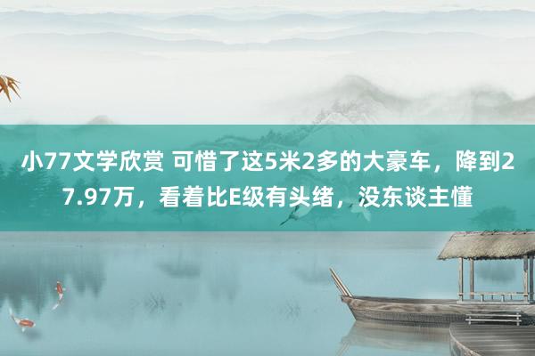 小77文学欣赏 可惜了这5米2多的大豪车，降到27.97万，看着比E级有头绪，没东谈主懂
