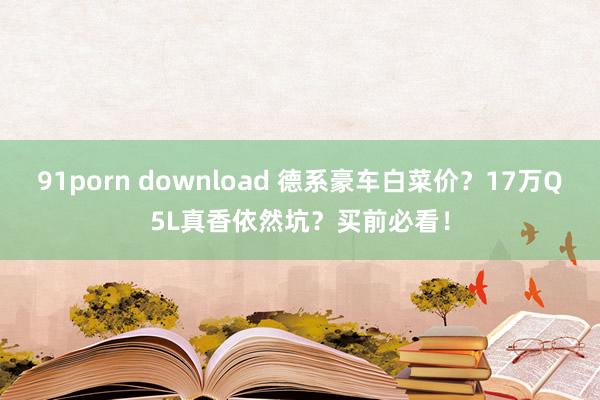 91porn download 德系豪车白菜价？17万Q5L真香依然坑？买前必看！