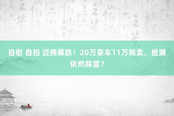 自慰 自拍 迈腾暴跌！20万豪车11万贱卖，捡漏依然踩雷？