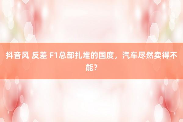 抖音风 反差 F1总部扎堆的国度，汽车尽然卖得不能？