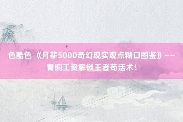色酷色 《月薪5000奇幻现实观点糊口图鉴》——青铜工资解锁王者苟活术！