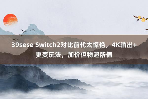 39sese Switch2对比前代太惊艳，4K输出+更变玩法，加价但物超所值