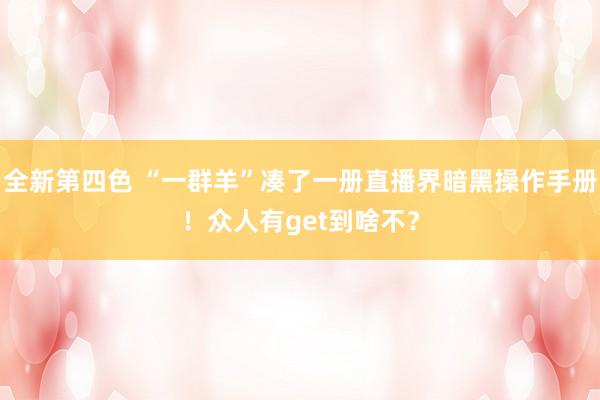 全新第四色 “一群羊”凑了一册直播界暗黑操作手册！众人有get到啥不？